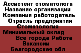 Ассистент стоматолога › Название организации ­ Компания-работодатель › Отрасль предприятия ­ Стоматология › Минимальный оклад ­ 15 000 - Все города Работа » Вакансии   . Белгородская обл.